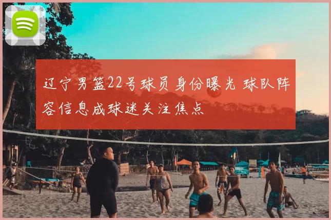 辽宁男篮22号球员身份曝光 球队阵容信息成球迷关注焦点