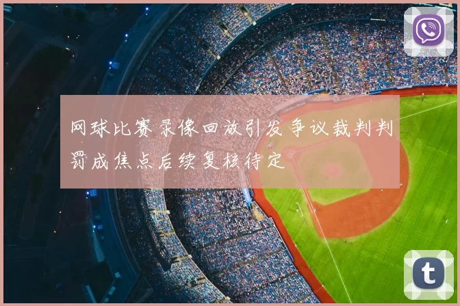 网球比赛录像回放引发争议裁判判罚成焦点后续复核待定