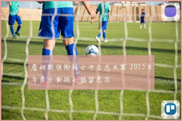 詹姆斯领衔骑士冲击总决赛 2015年与勇士激战七场留悬念