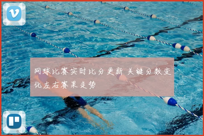 网球比赛实时比分更新 关键分数变化左右赛果走势