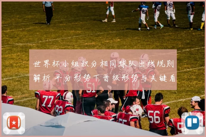 世界杯小组积分相同球队出线规则解析 平分形势下晋级形势与关键看点