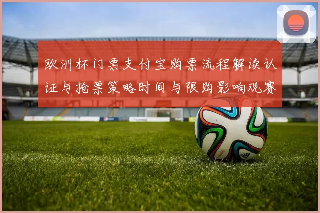 欧洲杯门票支付宝购票流程解读认证与抢票策略时间与限购影响观赛安排