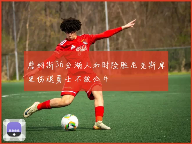 詹姆斯36分湖人加时险胜尼克斯库里伤退勇士不敌公牛