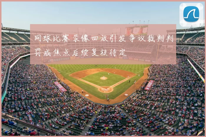 网球比赛录像回放引发争议裁判判罚成焦点后续复核待定