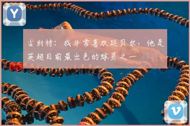 古利特：我非常喜欢廷贝尔，他是英超目前最出色的球员之一