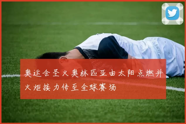 奥运会圣火奥林匹亚由太阳点燃并火炬接力传至全球赛场