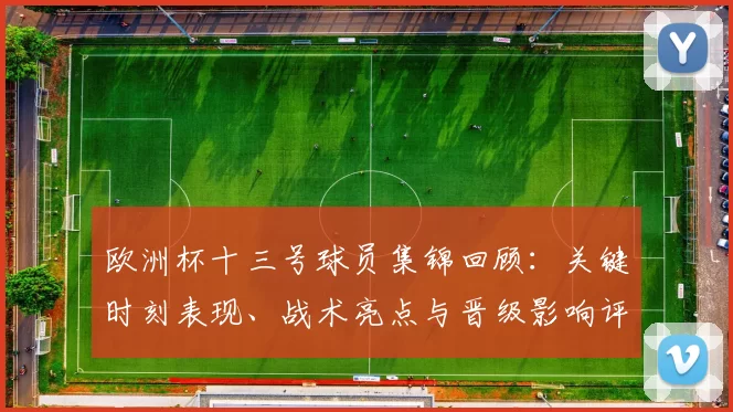 欧洲杯十三号球员集锦回顾：关键时刻表现、战术亮点与晋级影响评估