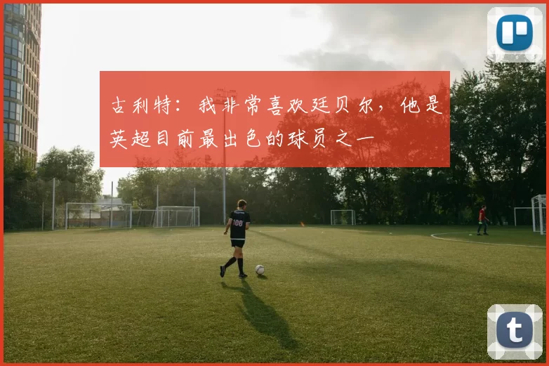 古利特：我非常喜欢廷贝尔，他是英超目前最出色的球员之一