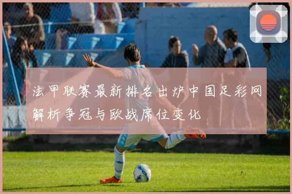 法甲联赛最新排名出炉中国足彩网解析争冠与欧战席位变化