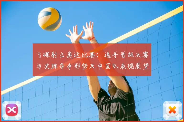 飞碟射击奥运比赛：选手晋级决赛与奖牌争夺形势及中国队表现展望