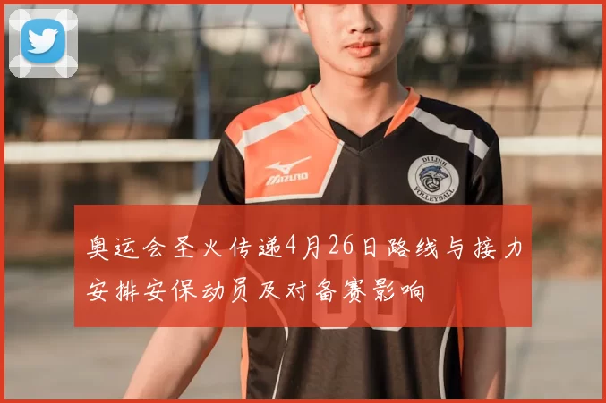 奥运会圣火传递4月26日路线与接力安排安保动员及对备赛影响