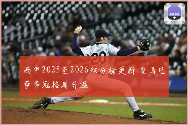 西甲2025至2026积分榜更新 皇马巴萨争冠格局升温