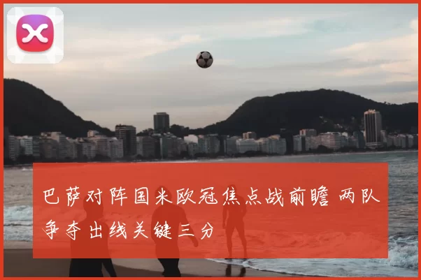 巴萨对阵国米欧冠焦点战前瞻 两队争夺出线关键三分