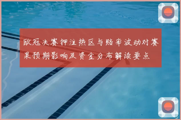 欧冠决赛押注热区与赔率波动对赛果预期影响及资金分布解读要点