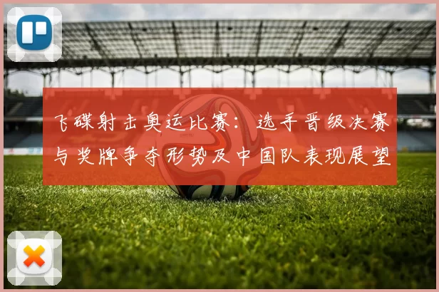 飞碟射击奥运比赛:选手晋级决赛与奖牌争夺形势及中国队表现展望