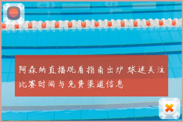 阿森纳直播观看指南出炉 球迷关注比赛时间与免费渠道信息