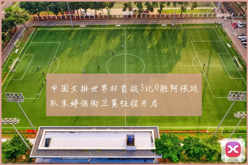 中国女排世界杯首战3比0胜阿根廷队朱婷领衔卫冕征程开启