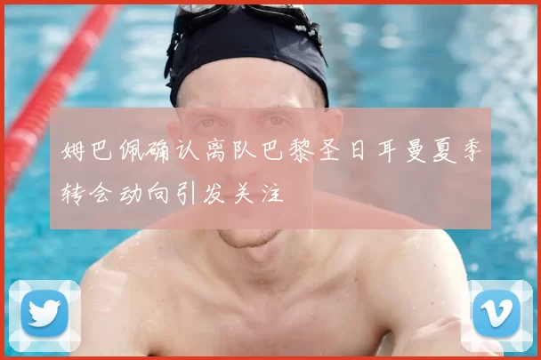 姆巴佩确认离队巴黎圣日耳曼夏季转会动向引发关注