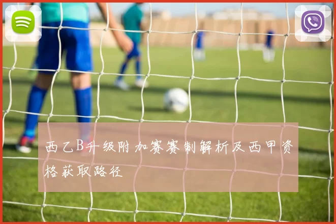 西乙B升级附加赛赛制解析及西甲资格获取路径
