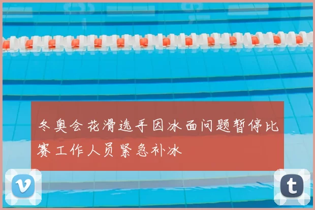 冬奥会花滑选手因冰面问题暂停比赛工作人员紧急补冰