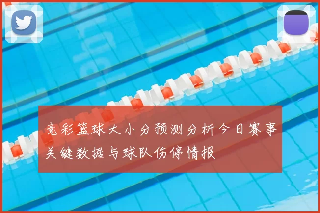 竞彩篮球大小分预测分析今日赛事关键数据与球队伤停情报
