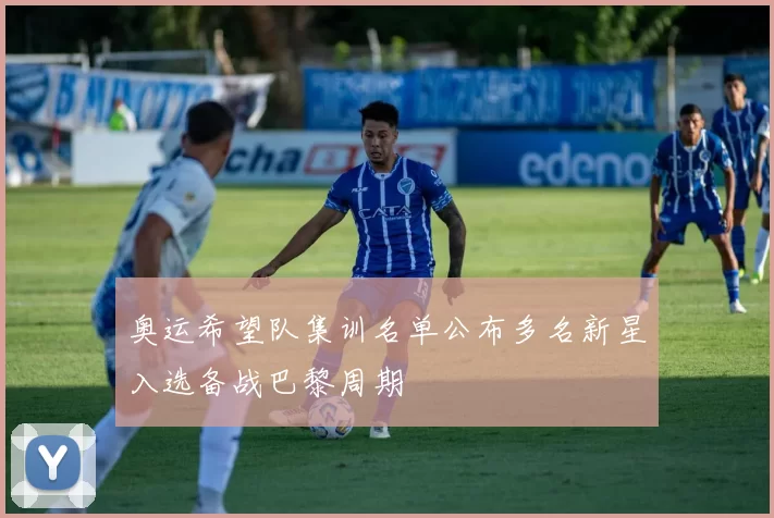 奥运希望队集训名单公布多名新星入选备战巴黎周期