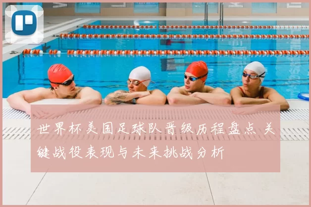 世界杯美国足球队晋级历程盘点 关键战役表现与未来挑战分析