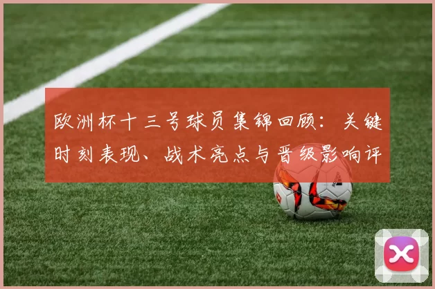 欧洲杯十三号球员集锦回顾：关键时刻表现、战术亮点与晋级影响评估