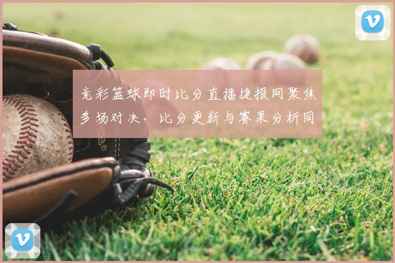 竞彩篮球即时比分直播捷报网聚焦多场对决，比分更新与赛果分析同步呈现